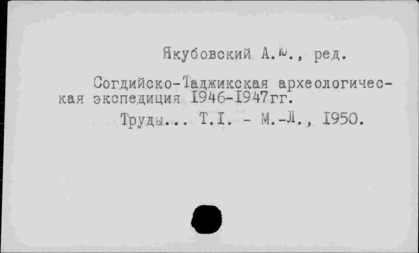 ﻿Якубовский А.^., ред.
Согдийско-Таджикская археологическая экспедиция 1946-1947гг.
Труды... T.I. - М.-Л., 1950.